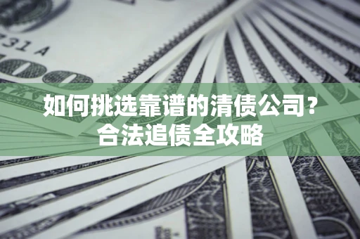 北京如何挑选靠谱的清债公司?合法追债全攻略 北京如何挑选靠谱的清债公司?合法追债全攻略