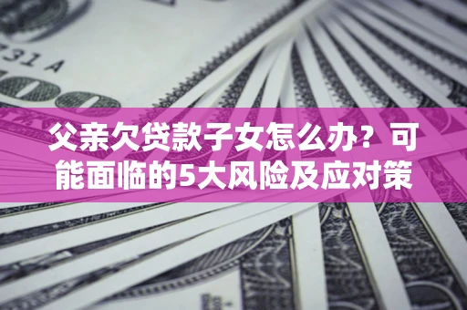 北京父亲欠贷款子女怎么办?可能面临的5大风险及应对策略 北京父亲欠贷款子女怎么办?可能面临的5大风险及应对策略
