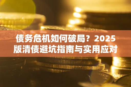 北京债务危机如何破局？2025版清债避坑指南与实用应对策略