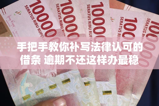 北京手把手教你补写法律认可的借条 逾期不还这样办最稳妥