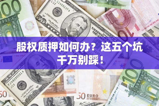 北京股权质押如何办？这五个坑千万别踩！