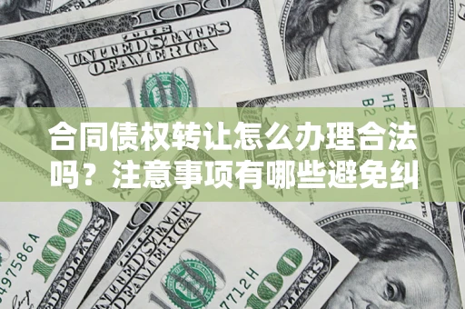 北京合同债权转让怎么办理合法吗？注意事项有哪些避免纠纷？