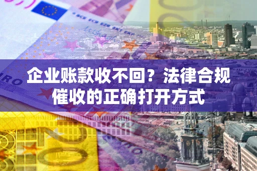 北京企业账款收不回？法律合规催收的正确打开方式