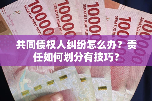北京共同债权人纠纷怎么办？责任如何划分有技巧？