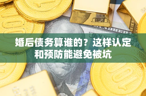 北京婚后债务算谁的？这样认定和预防能避免被坑