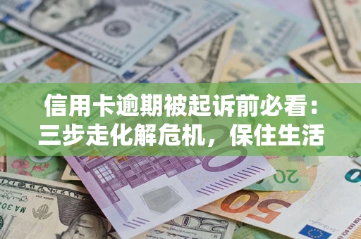 北京信用卡逾期被起诉前必看：三步走化解危机，保住生活尊严