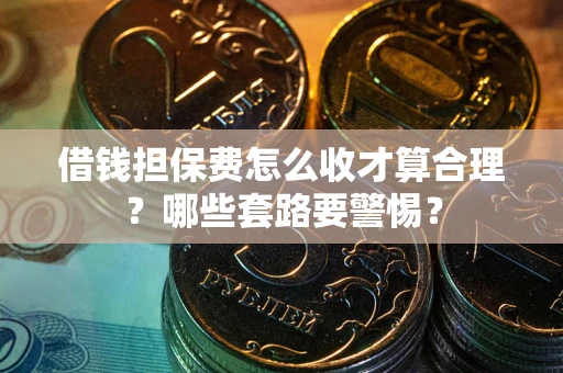 北京借钱担保费怎么收才算合理？哪些套路要警惕？