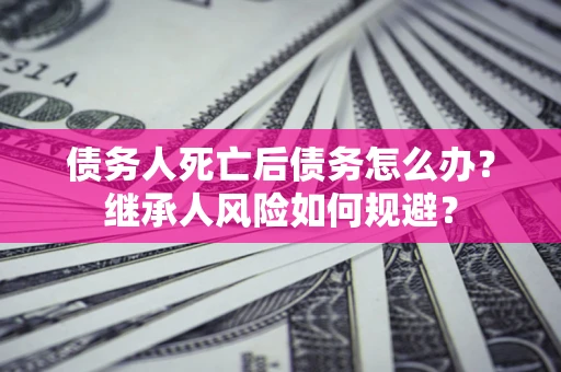 北京债务人死亡后债务怎么办？继承人风险如何规避？