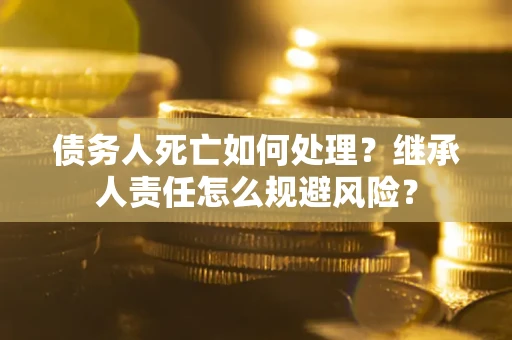 北京债务人死亡如何处理?继承人责任怎么规避风险? 北京债务人死亡如何处理?继承人责任怎么规避风险?
