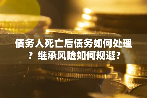 北京债务人死亡后债务如何处理？继承风险如何规避？