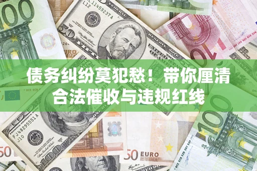 北京债务纠纷莫犯愁！带你厘清合法催收与违规红线