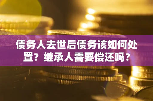 北京债务人去世后债务该如何处置？继承人需要偿还吗？