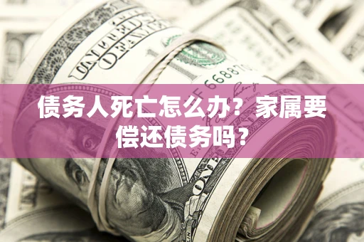 北京债务人死亡怎么办？家属要偿还债务吗？