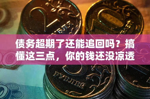 北京债务超期了还能追回吗？搞懂这三点，你的钱还没凉透