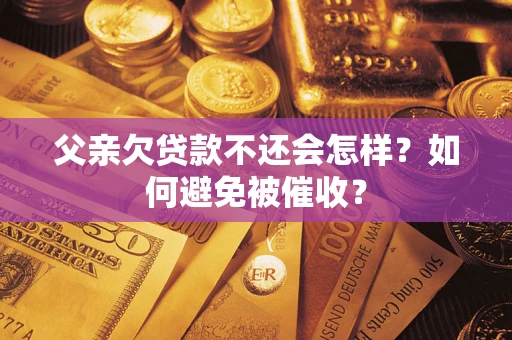 北京父亲欠贷款不还会怎样？如何避免被催收？