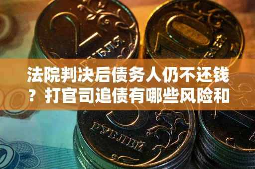 北京法院判决后债务人仍不还钱？打官司追债有哪些风险和技巧？