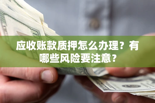北京应收账款质押怎么办理？有哪些风险要注意？