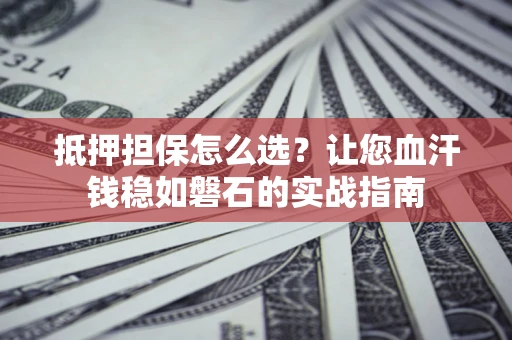 北京抵押担保怎么选？让您血汗钱稳如磐石的实战指南