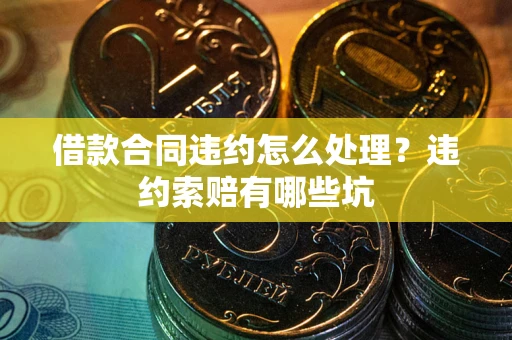北京借款合同违约怎么处理？违约索赔有哪些坑