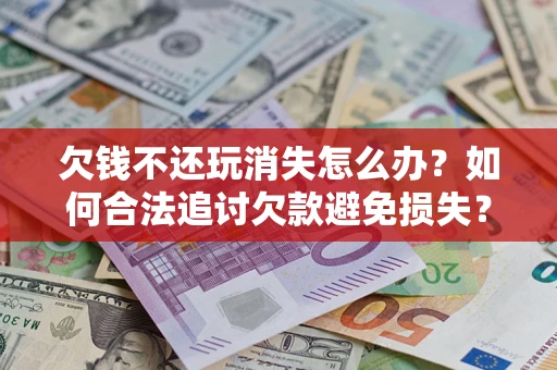 北京欠钱不还玩消失怎么办?如何合法追讨欠款避免损失? 北京欠钱不还玩消失怎么办?如何合法追讨欠款避免损失?