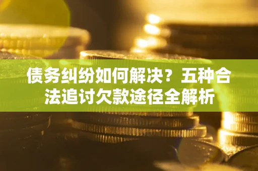 北京债务纠纷如何解决？五种合法追讨欠款途径全解析
