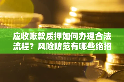 北京应收账款质押如何办理合法流程？风险防范有哪些绝招？