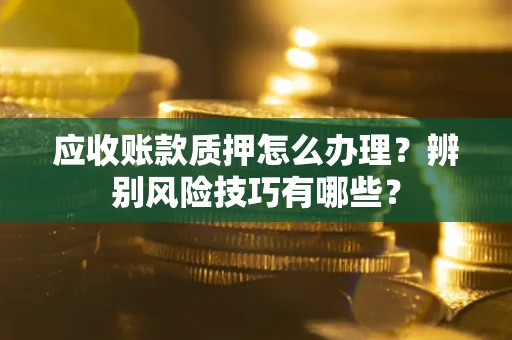 北京应收账款质押怎么办理？辨别风险技巧有哪些？
