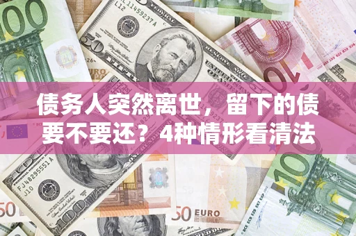 北京债务人突然离世，留下的债要不要还？4种情形看清法律判决