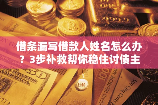 北京借条漏写借款人姓名怎么办？3步补救帮你稳住讨债主动权