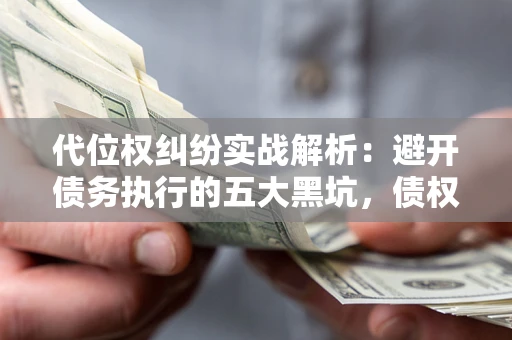 北京代位权纠纷实战解析：避开债务执行的五大黑坑，债权人必看指南