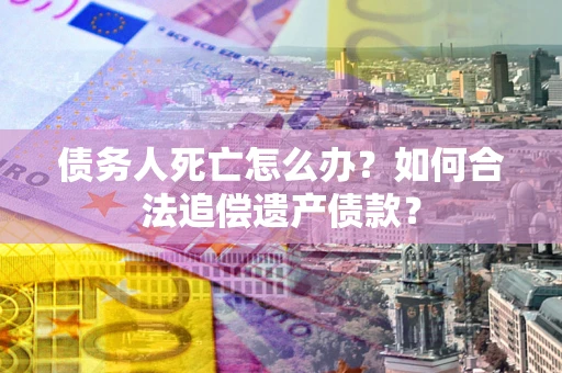 北京债务人死亡怎么办？如何合法追偿遗产债款？
