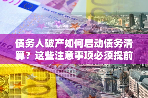 北京债务人破产如何启动债务清算？这些注意事项必须提前知道