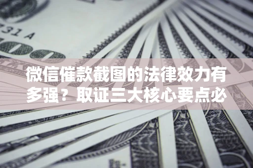 北京微信催款截图的法律效力有多强？取证三大核心要点必须知道！