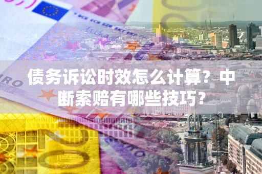 北京债务诉讼时效怎么计算？中断索赔有哪些技巧？