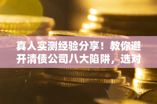 北京真人实测经验分享！教你避开清债公司八大陷阱，选对机构少走十年弯路