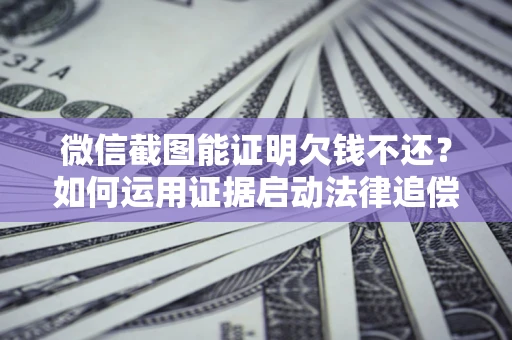 北京微信截图能证明欠钱不还？如何运用证据启动法律追偿程序？