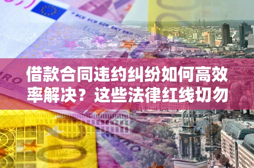 北京借款合同违约纠纷如何高效率解决？这些法律红线切勿触碰