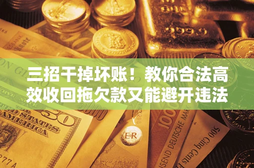 北京三招干掉坏账！教你合法高效收回拖欠款又能避开违法雷区