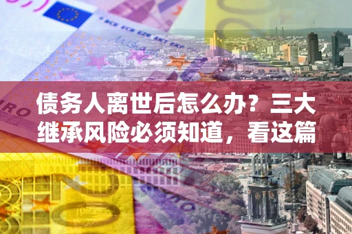 北京债务人离世后怎么办？三大继承风险必须知道，看这篇就够了