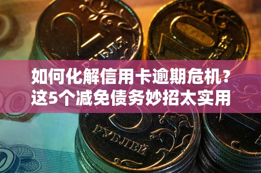 北京如何化解信用卡逾期危机？这5个减免债务妙招太实用