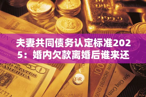 北京夫妻共同债务认定标准2025:婚内欠款离婚后谁来还? 北京夫妻共同债务认定标准2025:婚内欠款离婚后谁来还?