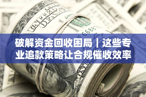 北京破解资金回收困局｜这些专业追款策略让合规催收效率翻倍