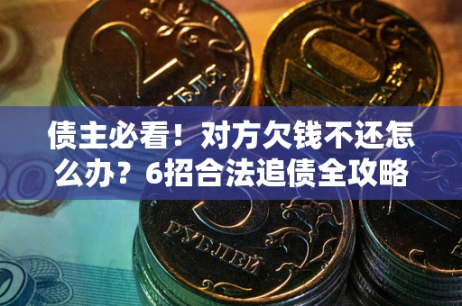 北京债主必看！对方欠钱不还怎么办？6招合法追债全攻略