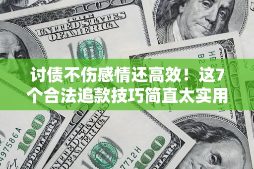 北京讨债不伤感情还高效！这7个合法追款技巧简直太实用