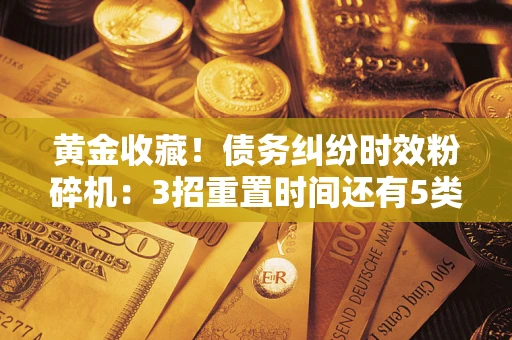 北京黄金收藏！债务纠纷时效粉碎机：3招重置时间还有5类不设年限的特殊债务