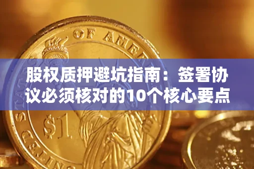 北京股权质押避坑指南:签署协议必须核对的10个核心要点 北京股权质押避坑指南:签署协议必须核对的10个核心要点
