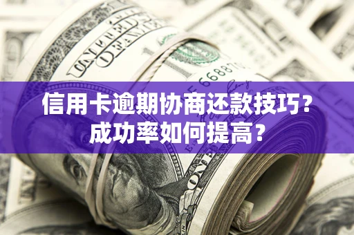 北京信用卡逾期协商还款技巧？成功率如何提高？