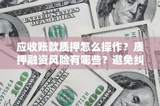 北京应收账款质押怎么操作？质押融资风险有哪些？避免纠纷高效融资技巧