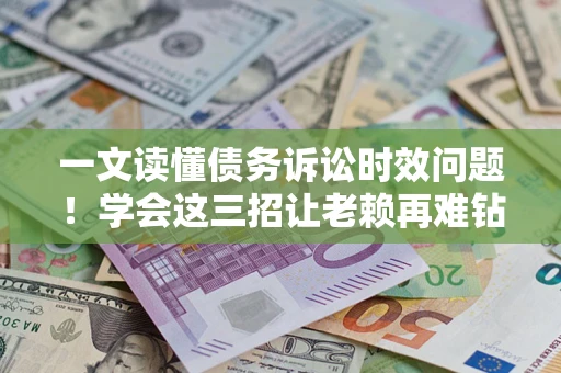 北京一文读懂债务诉讼时效问题！学会这三招让老赖再难钻空子