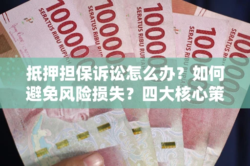 北京抵押担保诉讼怎么办？如何避免风险损失？四大核心策略全解读